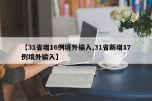 【31省增16例境外输入,31省新增17例境外输入】