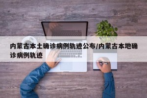 内蒙古本土确诊病例轨迹公布/内蒙古本地确诊病例轨迹