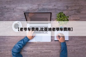 【老爷车费用,比亚迪老爷车费用】