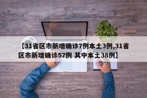 【31省区市新增确诊7例本土3例,31省区市新增确诊57例 其中本土38例】