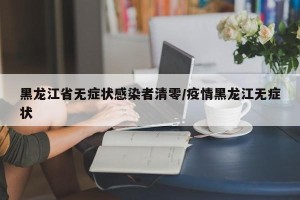 黑龙江省无症状感染者清零/疫情黑龙江无症状