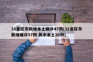 31省区市新增本土确诊47例(31省区市新增确诊57例 其中本土38例)