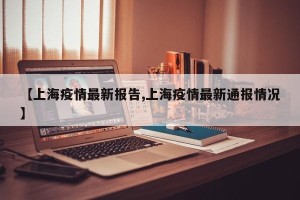 【上海疫情最新报告,上海疫情最新通报情况】