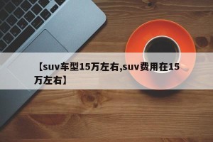 【suv车型15万左右,suv费用在15万左右】