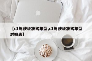 【c1驾驶证准驾车型,c1驾驶证准驾车型对照表】