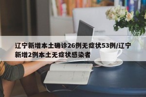 辽宁新增本土确诊26例无症状53例/辽宁新增2例本土无症状感染者