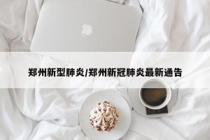 郑州新型肺炎/郑州新冠肺炎最新通告